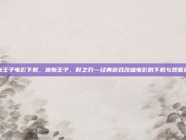 波斯王子电影下载，波斯王子，时之刃—经典游戏改编电影的下载与观看指南