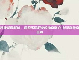 剑灵种族差异解析，探索不同职业的独有魅力-剑灵种族有什么区别