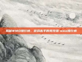揭秘WMO排行榜，游戏高手的竞技场-wmo排行榜