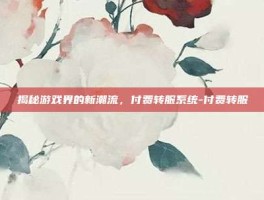 揭秘游戏界的新潮流，付费转服系统-付费转服