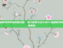 魔兽世界装甲血翼蝠攻略，深入探索与战斗技巧-魔兽世界装甲血翼蝠