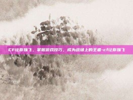 CF让你妹飞，掌握游戏技巧，成为战场上的王者-cf让你妹飞