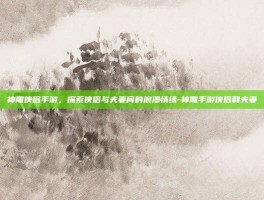 神雕侠侣手游，探索侠侣与夫妻间的浪漫情缘-神雕手游侠侣和夫妻