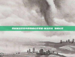 揭秘魔法对抗中的物极必反策略-魔法对抗 物极必反