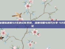 揭秘星际迷航52区的幻化系统，深度攻略与技巧分享-52区幻化