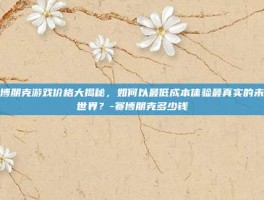 赛博朋克游戏价格大揭秘，如何以最低成本体验最真实的未来世界？-赛博朋克多少钱