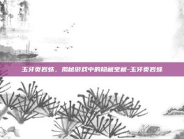 玉牙页岩蛛，揭秘游戏中的隐藏宝藏-玉牙页岩蛛