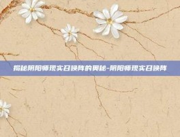 揭秘阴阳师现实召唤阵的奥秘-阴阳师现实召唤阵