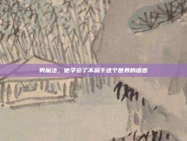 男魔法，他学会了不属于这个世界的语言