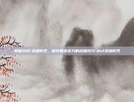掌握DNF灵魂符咒，提升角色实力的终极技巧-dnf灵魂符咒