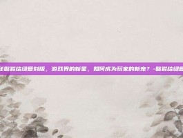 揭秘磐岩结绿复刻版，游戏界的新星，如何成为玩家的新宠？-磐岩结绿复刻