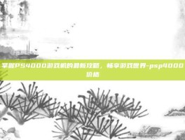 掌握PS4000游戏机的最新攻略，畅享游戏世界-psp4000价格