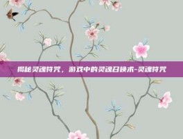 揭秘灵魂符咒，游戏中的灵魂召唤术-灵魂符咒