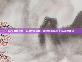 1.76盛世传奇，开启全新征程，探索终极冒险-1.76盛世传奇