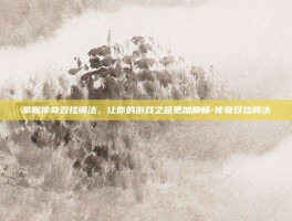 掌握传奇双挂调法，让你的游戏之路更加顺畅-传奇双挂调法