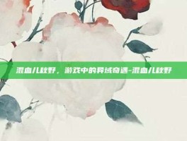 混血儿秋野，游戏中的异域奇遇-混血儿秋野