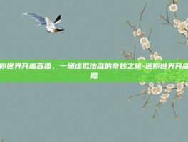 迷你世界开庭直播，一场虚拟法庭的奇妙之旅-迷你世界开庭直播