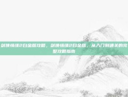 剑侠情缘2白金版攻略，剑侠情缘2白金版，从入门到通关的完整攻略指南