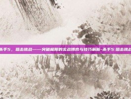 杀手5，狙击挑战——突破极限的实战博弈与技巧解析-杀手5:狙击挑战