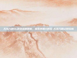 天龙八部OL游戏深度解析，探索其魅力所在-天龙八部ol好玩吗