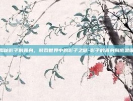 揭秘影子的真身，游戏世界中的影子之谜-影子的真身到底是谁