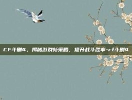 CF斗剧4，揭秘游戏新策略，提升战斗胜率-cf斗剧4