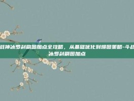 斗战神冰罗刹刷图加点全攻略，从基础优化到爆图策略-斗战神冰罗刹刷图加点