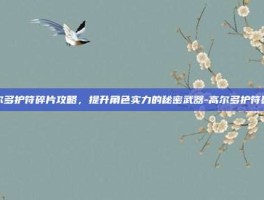 高尔多护符碎片攻略，提升角色实力的秘密武器-高尔多护符碎片