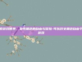 探索游戏世界，女性角色的自由与冒险-可以对女角色自由干的游戏