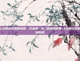 上古世纪捏脸模拟器，打造独一无二的虚拟形象-上古世纪捏脸模拟器