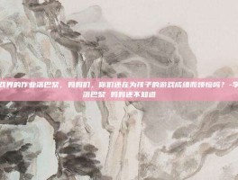 揭秘游戏界的作业落巴黎，妈妈们，你们还在为孩子的游戏成绩而烦恼吗？-学生作业落巴黎 妈妈还不知道