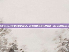 掌握Steam完整主机的秘诀，游戏攻略与技巧全解析-steam完整host