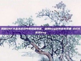 揭秘DNF大富翁游戏中的隐藏财富，利用bug获得稀有装备-dnf大富翁bug
