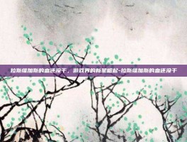 拉斯维加斯的血还没干，游戏界的新星崛起-拉斯维加斯的血还没干
