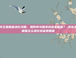 洛克王国呱呱进化攻略，如何将小呱变成富贵呱呱？-洛克王国呱呱怎么进化成富贵呱呱