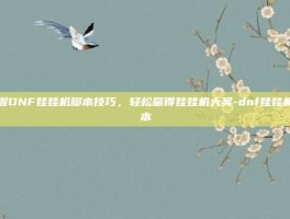 掌握DNF娃娃机脚本技巧，轻松赢得娃娃机大奖-dnf娃娃机脚本