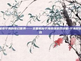 探索宁海的奇幻世界——全面解析宁海奇缘游戏攻略-宁海好游戏