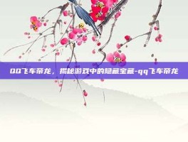 QQ飞车帝龙，揭秘游戏中的隐藏宝藏-qq飞车帝龙