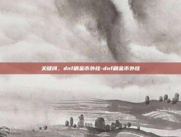 关键词，dnf刷金币外挂-dnf刷金币外挂