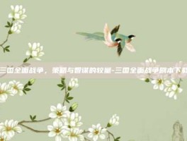 三国全面战争，策略与智谋的较量-三国全面战争剧本下载
