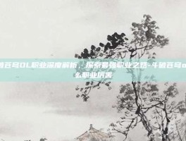 斗破苍穹OL职业深度解析，探索最强职业之路-斗破苍穹ol什么职业厉害