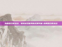劲舞团日常活动，探索游戏世界的无限可能-劲舞团日常活动