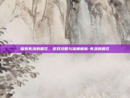 探索失落的园区，游戏攻略与深度解析-失落的园区