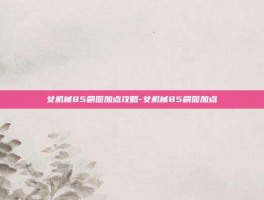 女机械85刷图加点攻略-女机械85刷图加点