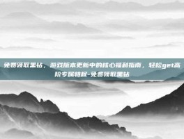 免费领取黑钻，游戏版本更新中的核心福利指南，轻松get高阶专属特权-免费领取黑钻