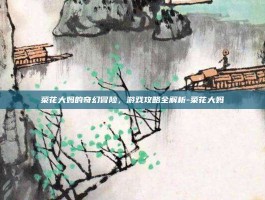 菜花大妈的奇幻冒险，游戏攻略全解析-菜花大妈