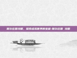 摩尔庄园攻略，探索虚拟世界的宝藏-摩尔庄园 攻略