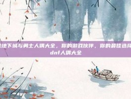 揭秘地下城与勇士人偶大全，你的游戏伙伴，你的最佳选择！-dnf人偶大全