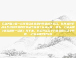 刀剑英雄2是一款深受玩家喜爱的角色扮演游戏，以其独特的战斗系统和丰富的故事情节吸引了众多玩家。那么，刀剑英雄2是否值得一玩呢？接下来，我们将从多个方面来探讨这个问题。-刀剑英雄2好玩吗