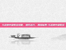 斗战神中级取经攻略，提升战力，勇闯仙界-斗战神中级取经